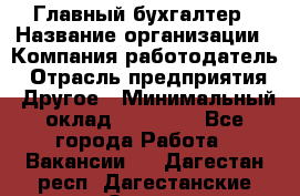 Главный бухгалтер › Название организации ­ Компания-работодатель › Отрасль предприятия ­ Другое › Минимальный оклад ­ 20 000 - Все города Работа » Вакансии   . Дагестан респ.,Дагестанские Огни г.